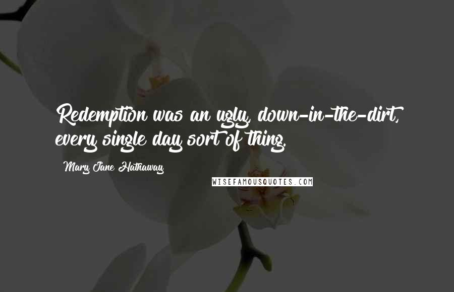 Mary Jane Hathaway Quotes: Redemption was an ugly, down-in-the-dirt, every single day sort of thing.