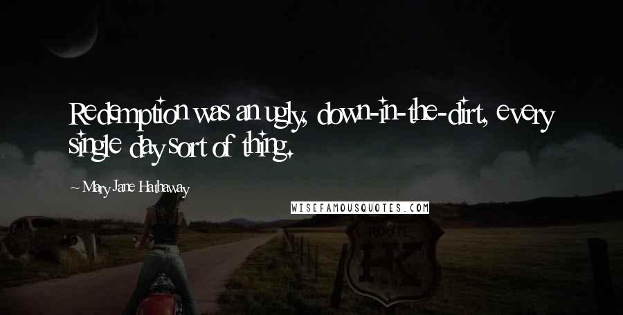 Mary Jane Hathaway Quotes: Redemption was an ugly, down-in-the-dirt, every single day sort of thing.