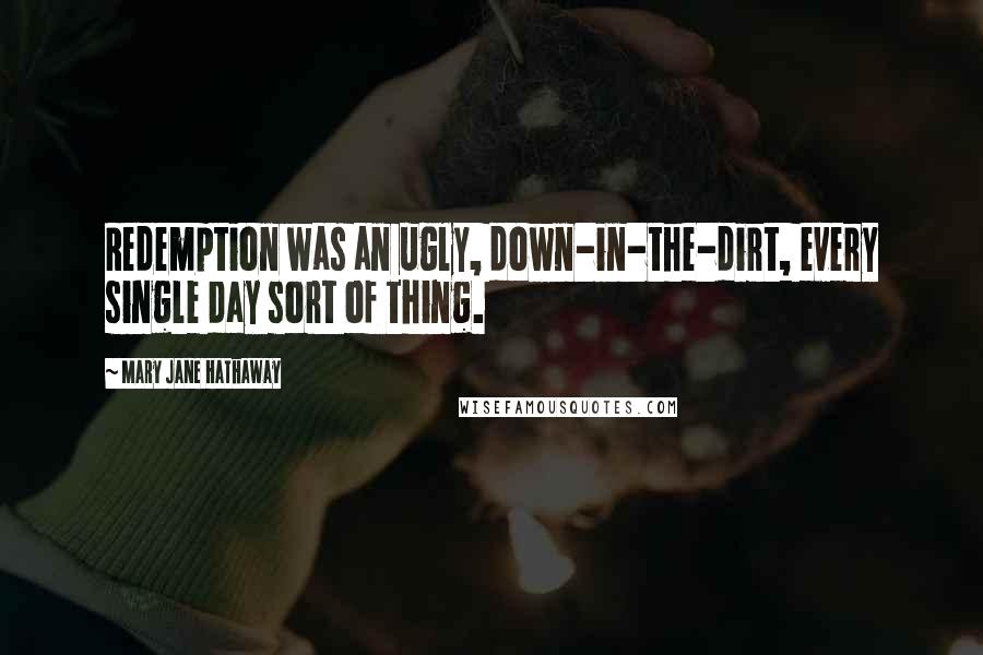 Mary Jane Hathaway Quotes: Redemption was an ugly, down-in-the-dirt, every single day sort of thing.