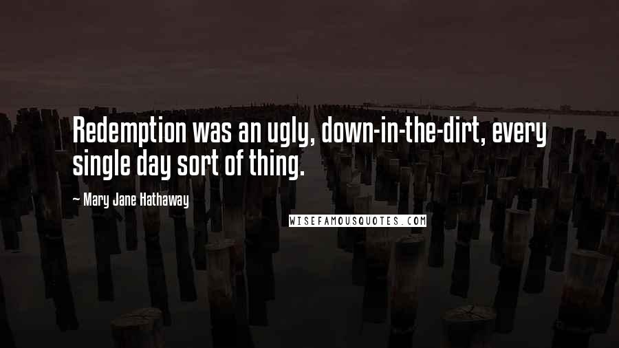 Mary Jane Hathaway Quotes: Redemption was an ugly, down-in-the-dirt, every single day sort of thing.