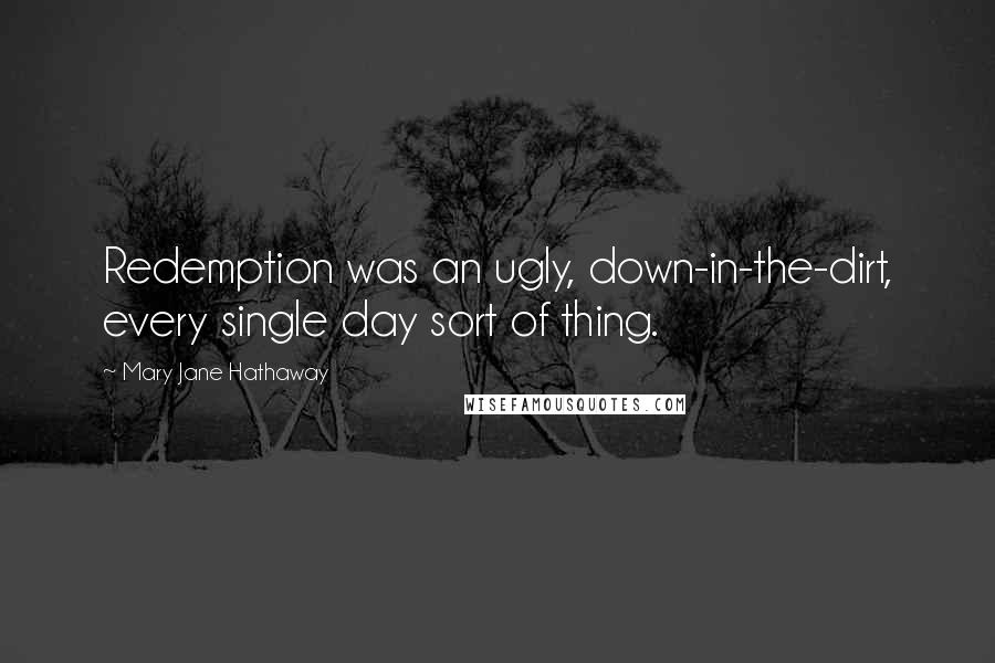 Mary Jane Hathaway Quotes: Redemption was an ugly, down-in-the-dirt, every single day sort of thing.