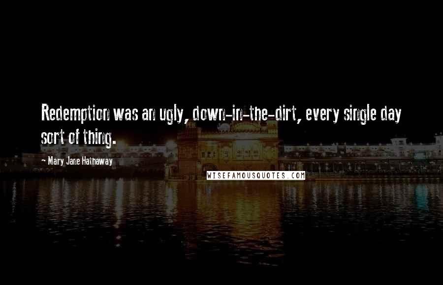 Mary Jane Hathaway Quotes: Redemption was an ugly, down-in-the-dirt, every single day sort of thing.