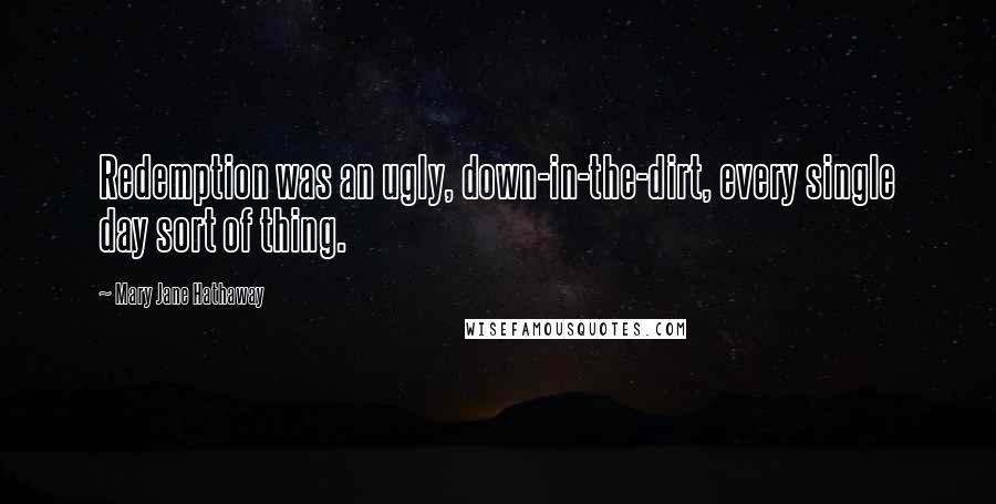 Mary Jane Hathaway Quotes: Redemption was an ugly, down-in-the-dirt, every single day sort of thing.