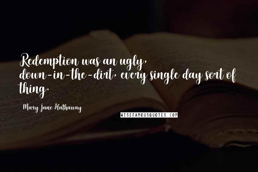 Mary Jane Hathaway Quotes: Redemption was an ugly, down-in-the-dirt, every single day sort of thing.