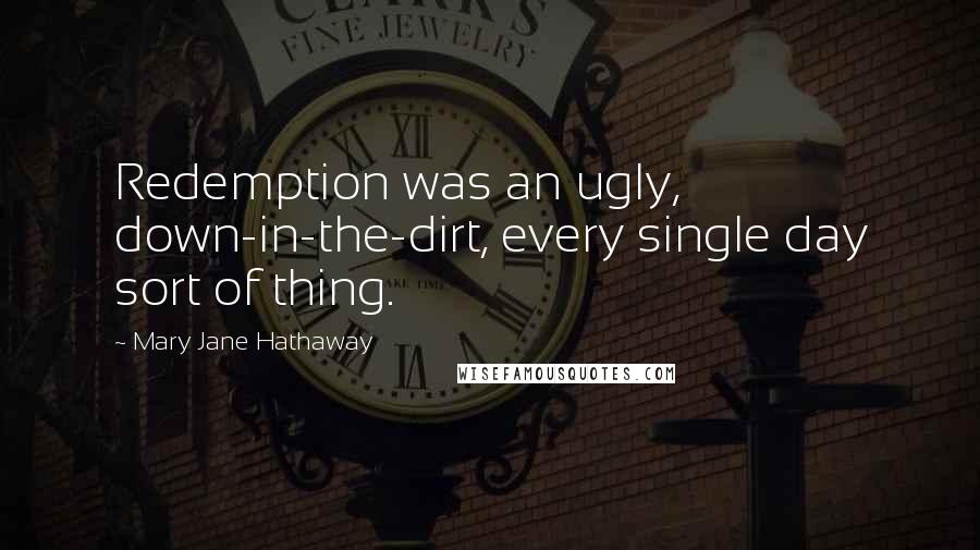 Mary Jane Hathaway Quotes: Redemption was an ugly, down-in-the-dirt, every single day sort of thing.