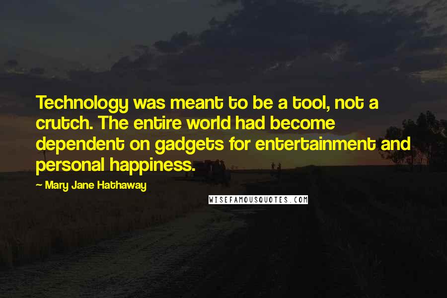 Mary Jane Hathaway Quotes: Technology was meant to be a tool, not a crutch. The entire world had become dependent on gadgets for entertainment and personal happiness.