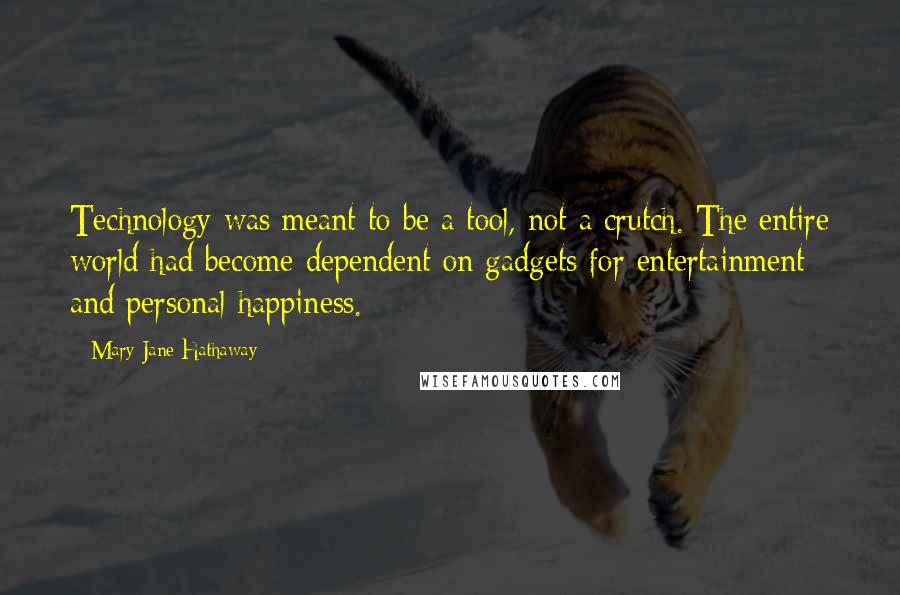 Mary Jane Hathaway Quotes: Technology was meant to be a tool, not a crutch. The entire world had become dependent on gadgets for entertainment and personal happiness.