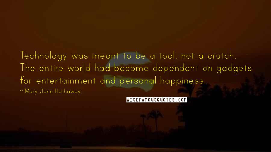 Mary Jane Hathaway Quotes: Technology was meant to be a tool, not a crutch. The entire world had become dependent on gadgets for entertainment and personal happiness.