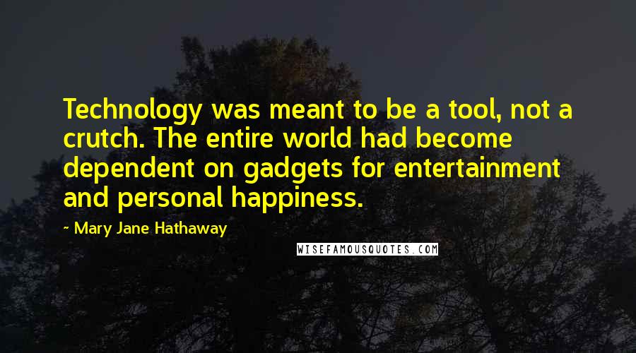 Mary Jane Hathaway Quotes: Technology was meant to be a tool, not a crutch. The entire world had become dependent on gadgets for entertainment and personal happiness.