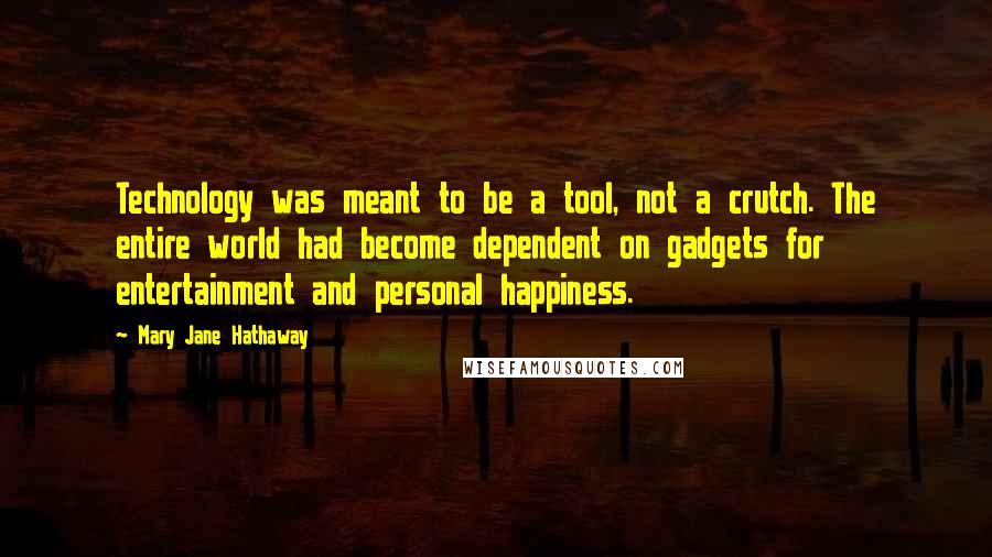 Mary Jane Hathaway Quotes: Technology was meant to be a tool, not a crutch. The entire world had become dependent on gadgets for entertainment and personal happiness.