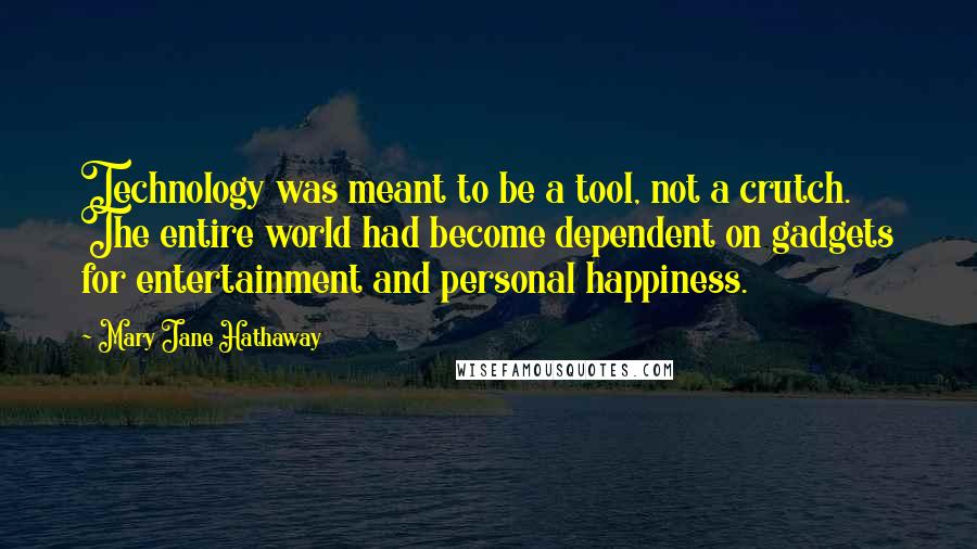 Mary Jane Hathaway Quotes: Technology was meant to be a tool, not a crutch. The entire world had become dependent on gadgets for entertainment and personal happiness.