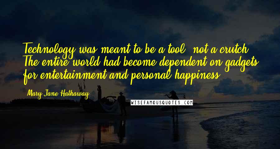 Mary Jane Hathaway Quotes: Technology was meant to be a tool, not a crutch. The entire world had become dependent on gadgets for entertainment and personal happiness.