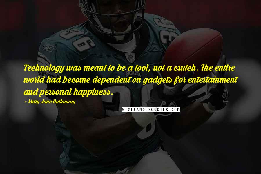 Mary Jane Hathaway Quotes: Technology was meant to be a tool, not a crutch. The entire world had become dependent on gadgets for entertainment and personal happiness.