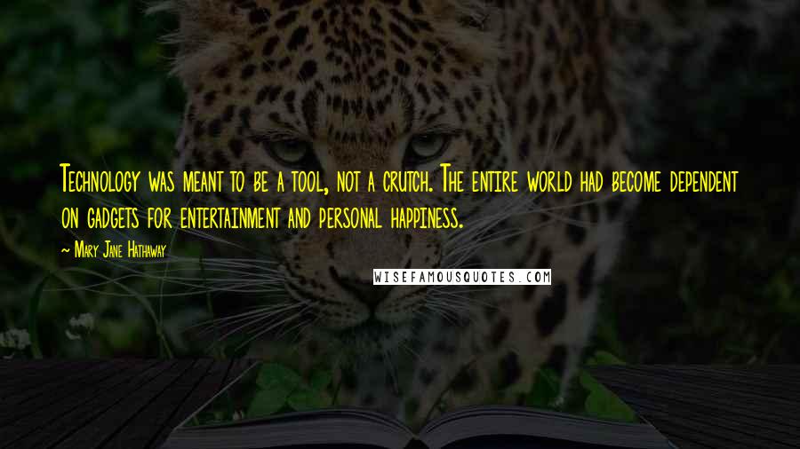 Mary Jane Hathaway Quotes: Technology was meant to be a tool, not a crutch. The entire world had become dependent on gadgets for entertainment and personal happiness.
