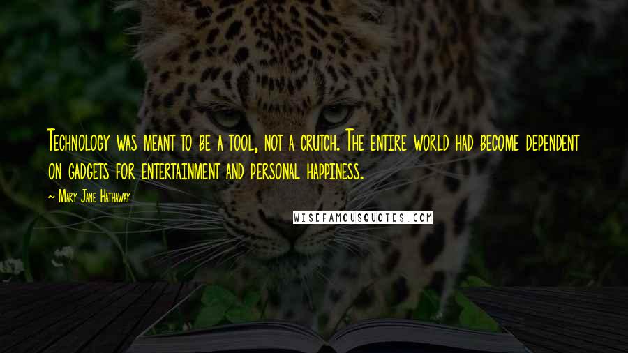 Mary Jane Hathaway Quotes: Technology was meant to be a tool, not a crutch. The entire world had become dependent on gadgets for entertainment and personal happiness.