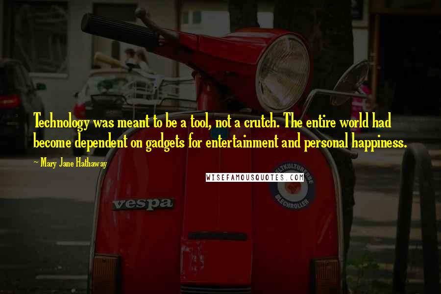 Mary Jane Hathaway Quotes: Technology was meant to be a tool, not a crutch. The entire world had become dependent on gadgets for entertainment and personal happiness.