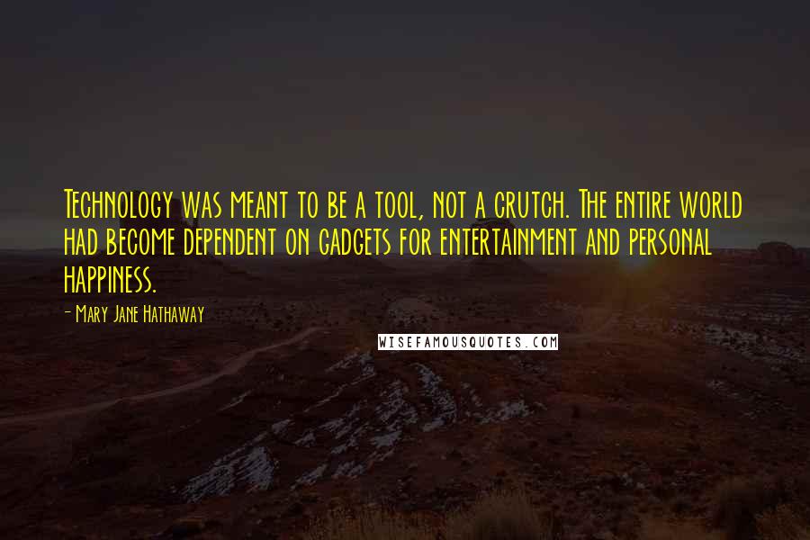 Mary Jane Hathaway Quotes: Technology was meant to be a tool, not a crutch. The entire world had become dependent on gadgets for entertainment and personal happiness.