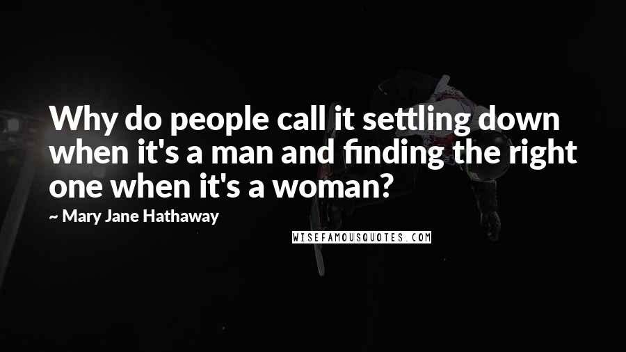 Mary Jane Hathaway Quotes: Why do people call it settling down when it's a man and finding the right one when it's a woman?