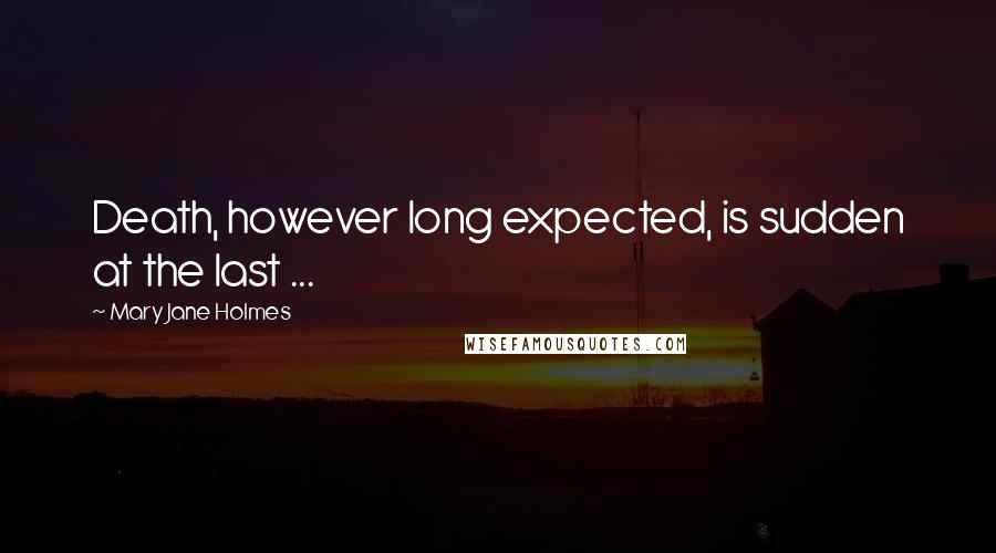 Mary Jane Holmes Quotes: Death, however long expected, is sudden at the last ...