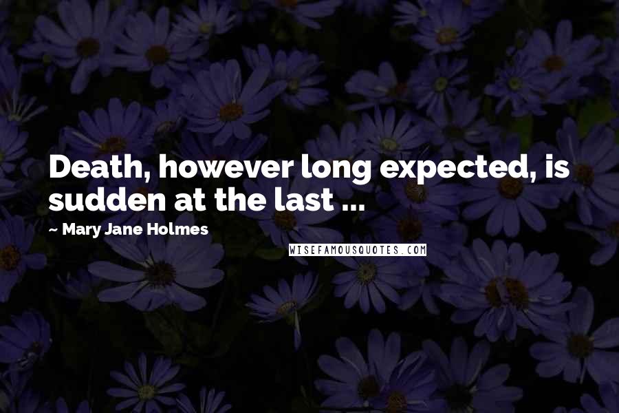 Mary Jane Holmes Quotes: Death, however long expected, is sudden at the last ...