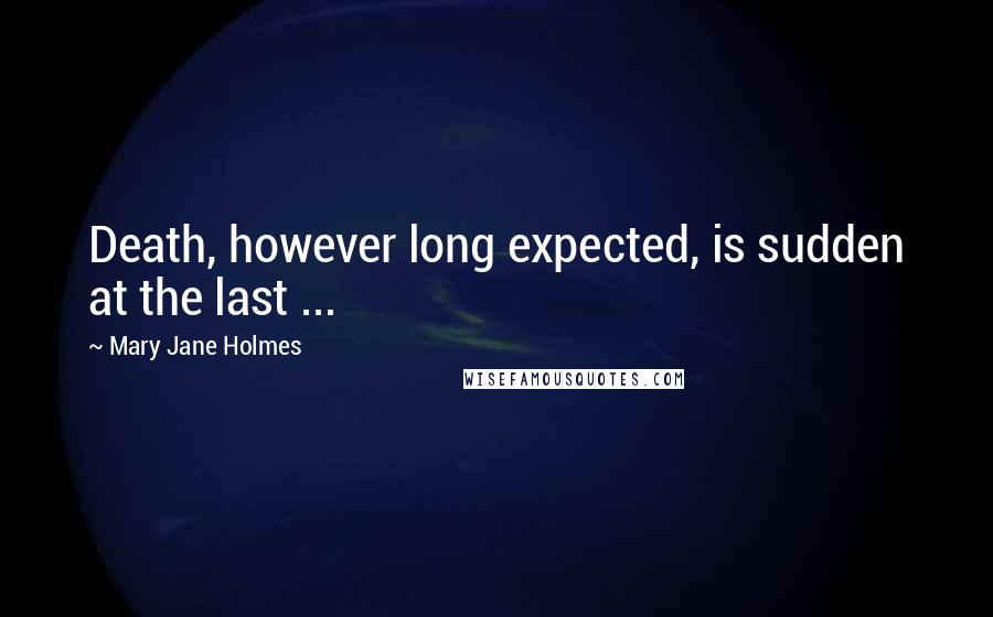 Mary Jane Holmes Quotes: Death, however long expected, is sudden at the last ...