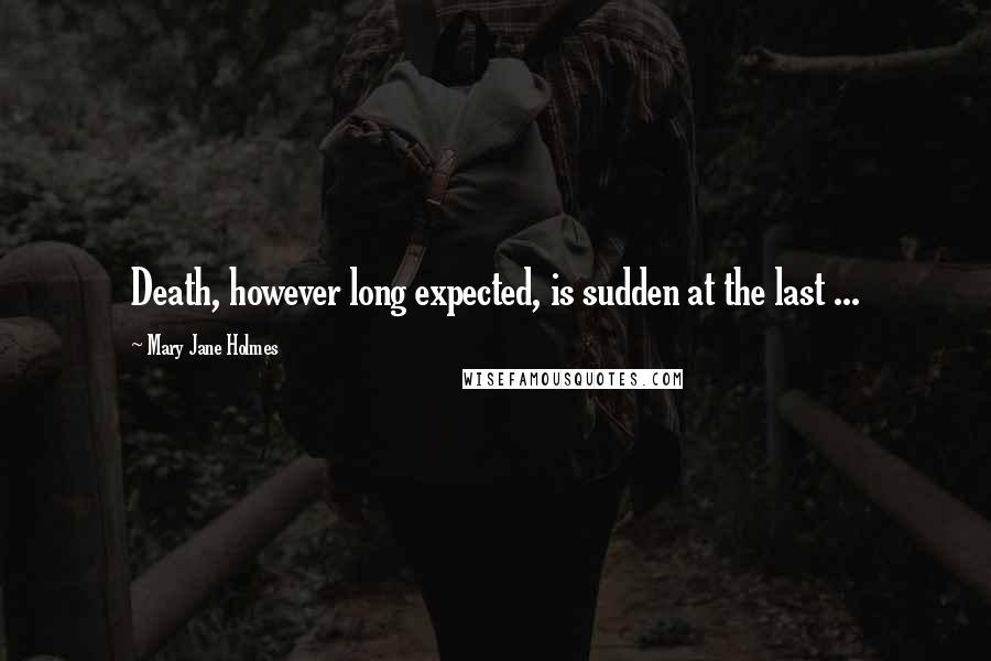 Mary Jane Holmes Quotes: Death, however long expected, is sudden at the last ...