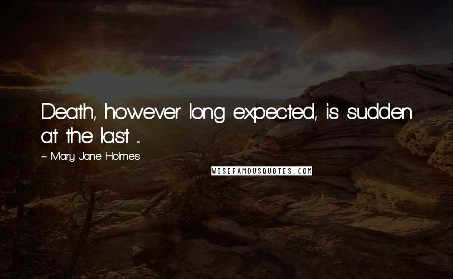 Mary Jane Holmes Quotes: Death, however long expected, is sudden at the last ...