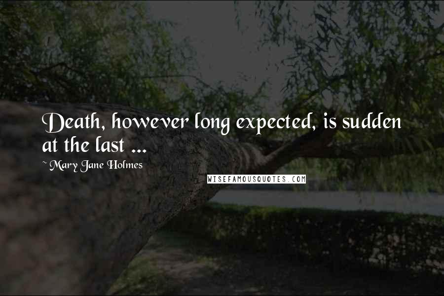 Mary Jane Holmes Quotes: Death, however long expected, is sudden at the last ...