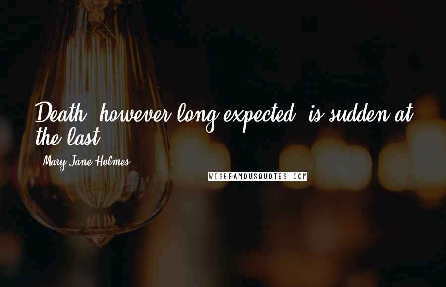 Mary Jane Holmes Quotes: Death, however long expected, is sudden at the last ...