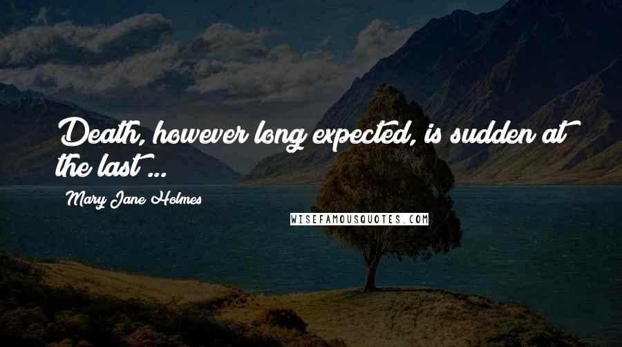 Mary Jane Holmes Quotes: Death, however long expected, is sudden at the last ...