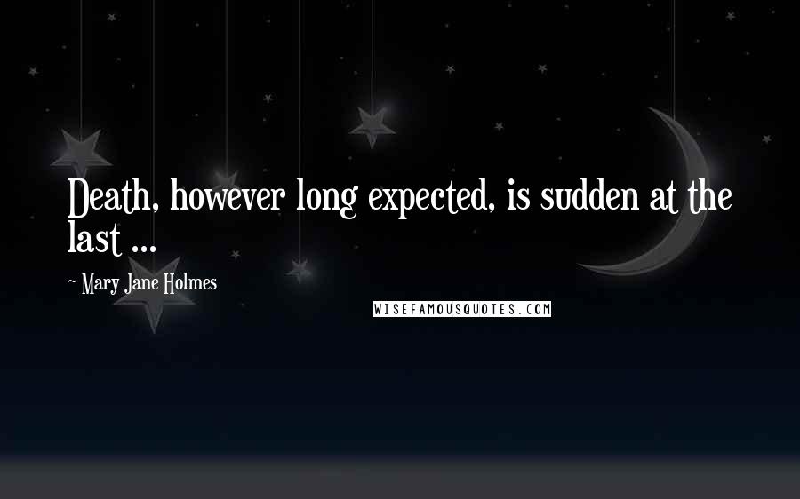 Mary Jane Holmes Quotes: Death, however long expected, is sudden at the last ...