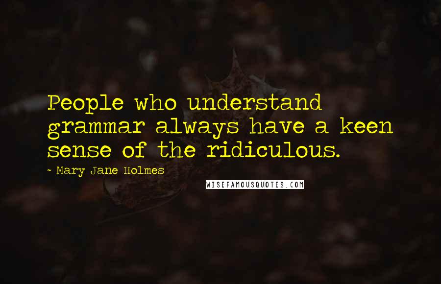 Mary Jane Holmes Quotes: People who understand grammar always have a keen sense of the ridiculous.