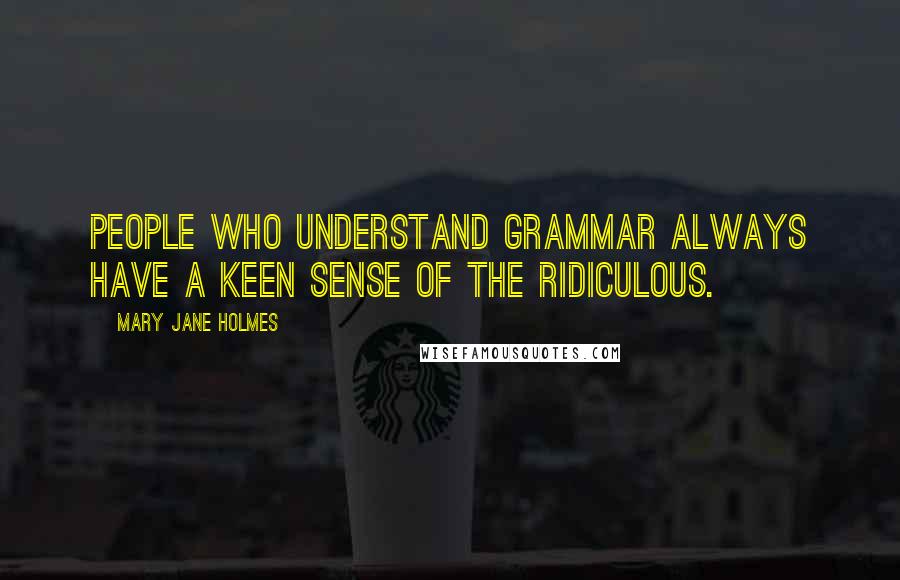 Mary Jane Holmes Quotes: People who understand grammar always have a keen sense of the ridiculous.