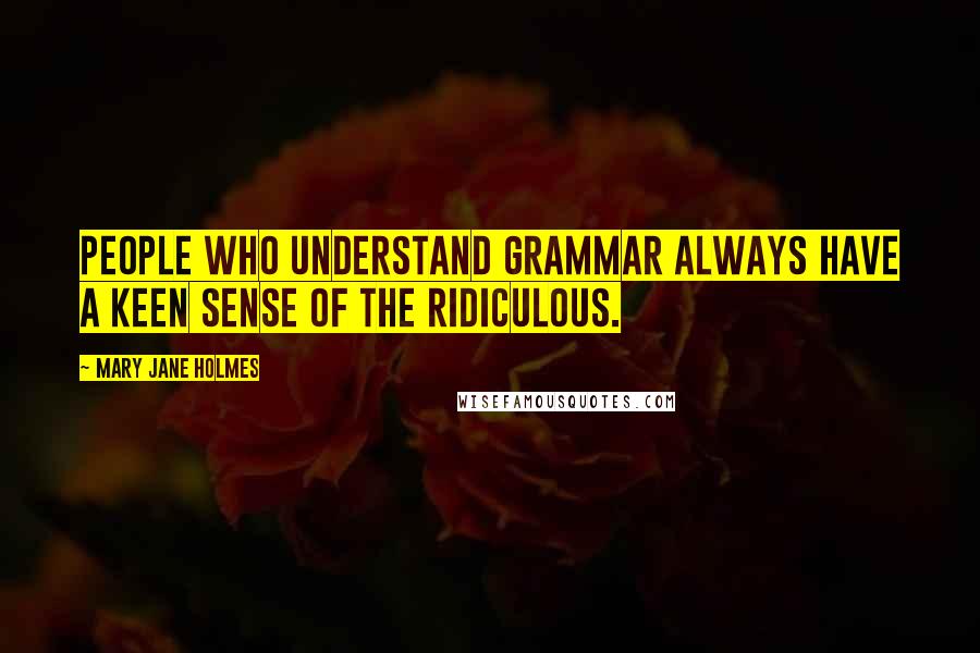 Mary Jane Holmes Quotes: People who understand grammar always have a keen sense of the ridiculous.