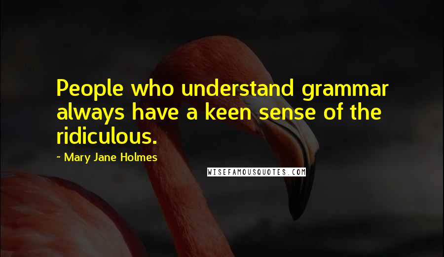 Mary Jane Holmes Quotes: People who understand grammar always have a keen sense of the ridiculous.