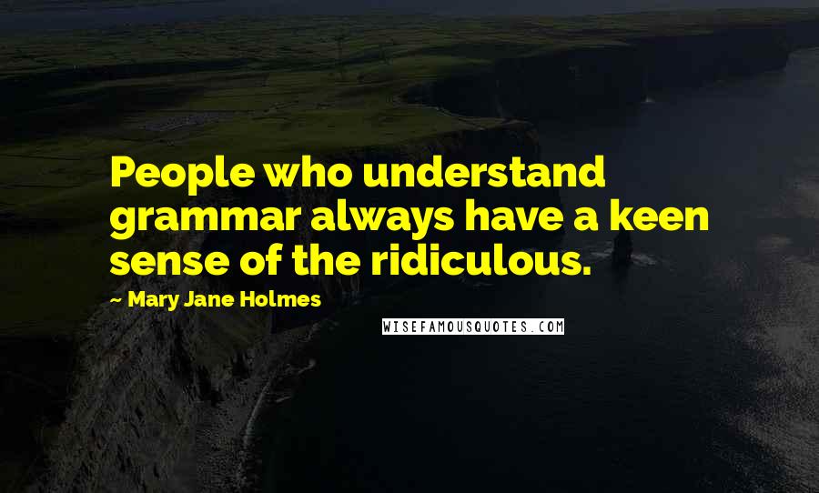 Mary Jane Holmes Quotes: People who understand grammar always have a keen sense of the ridiculous.