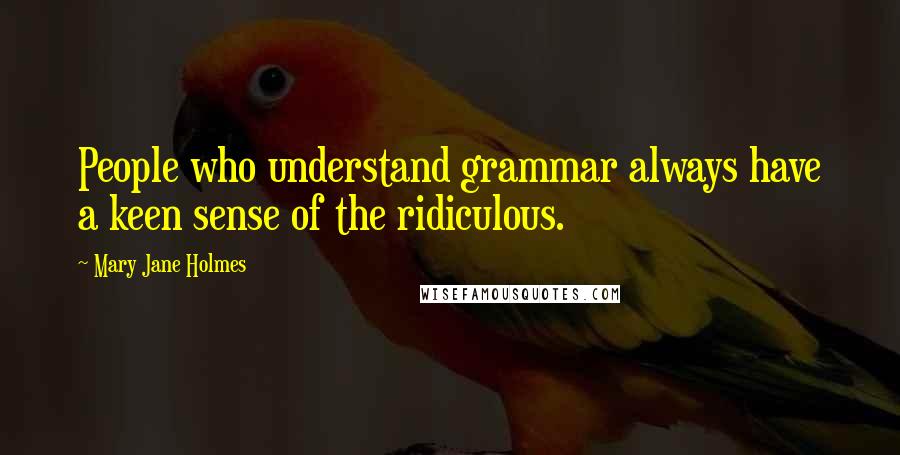 Mary Jane Holmes Quotes: People who understand grammar always have a keen sense of the ridiculous.