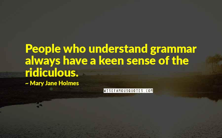 Mary Jane Holmes Quotes: People who understand grammar always have a keen sense of the ridiculous.