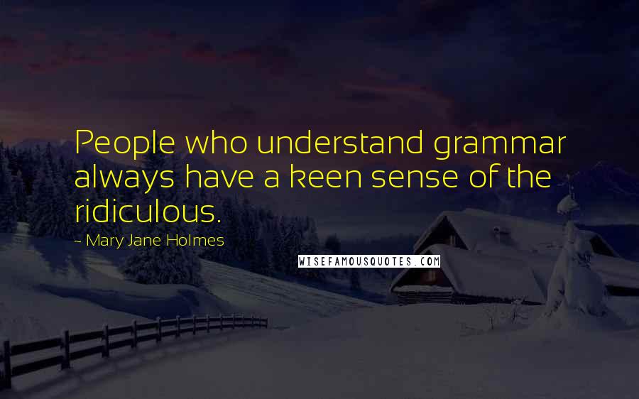 Mary Jane Holmes Quotes: People who understand grammar always have a keen sense of the ridiculous.