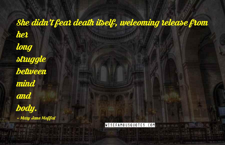 Mary Jane Moffat Quotes: She didn't fear death itself, welcoming release from her long struggle between mind and body.