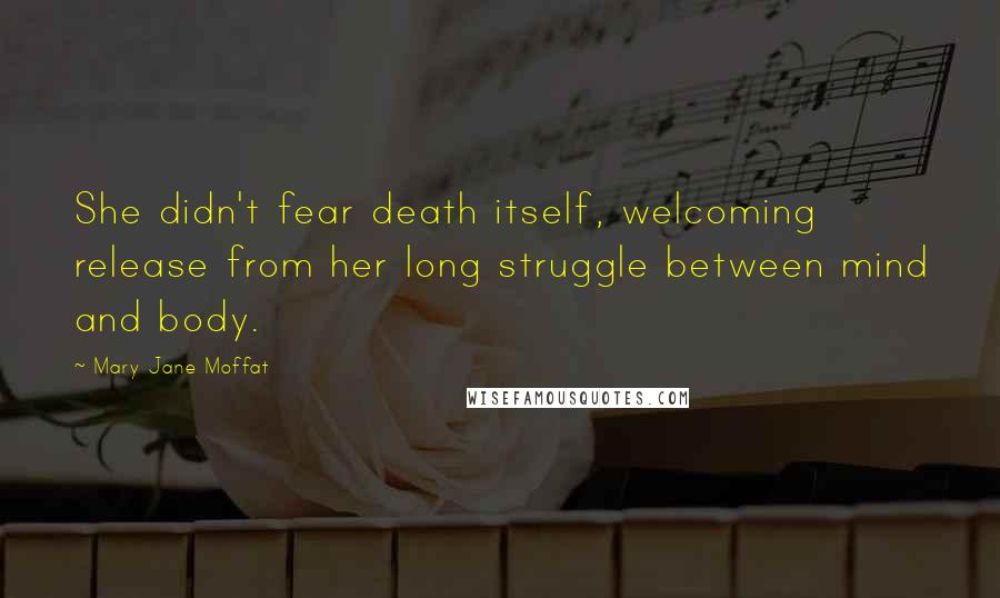 Mary Jane Moffat Quotes: She didn't fear death itself, welcoming release from her long struggle between mind and body.