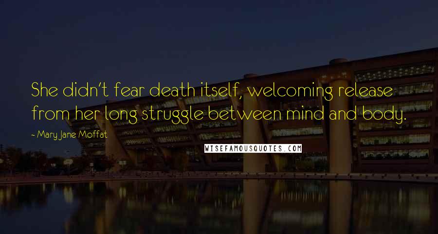 Mary Jane Moffat Quotes: She didn't fear death itself, welcoming release from her long struggle between mind and body.