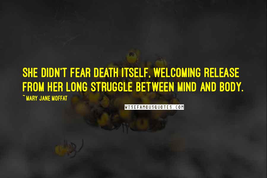 Mary Jane Moffat Quotes: She didn't fear death itself, welcoming release from her long struggle between mind and body.