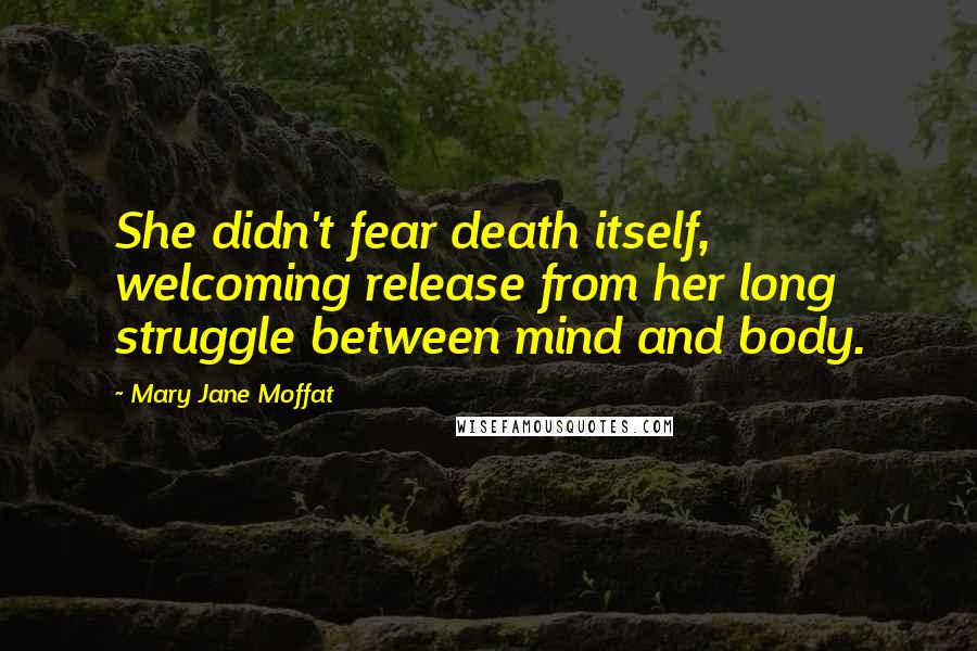 Mary Jane Moffat Quotes: She didn't fear death itself, welcoming release from her long struggle between mind and body.