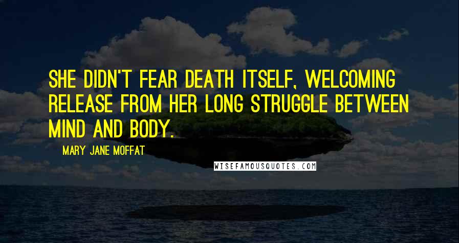 Mary Jane Moffat Quotes: She didn't fear death itself, welcoming release from her long struggle between mind and body.