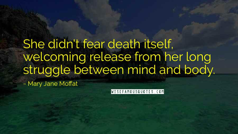 Mary Jane Moffat Quotes: She didn't fear death itself, welcoming release from her long struggle between mind and body.