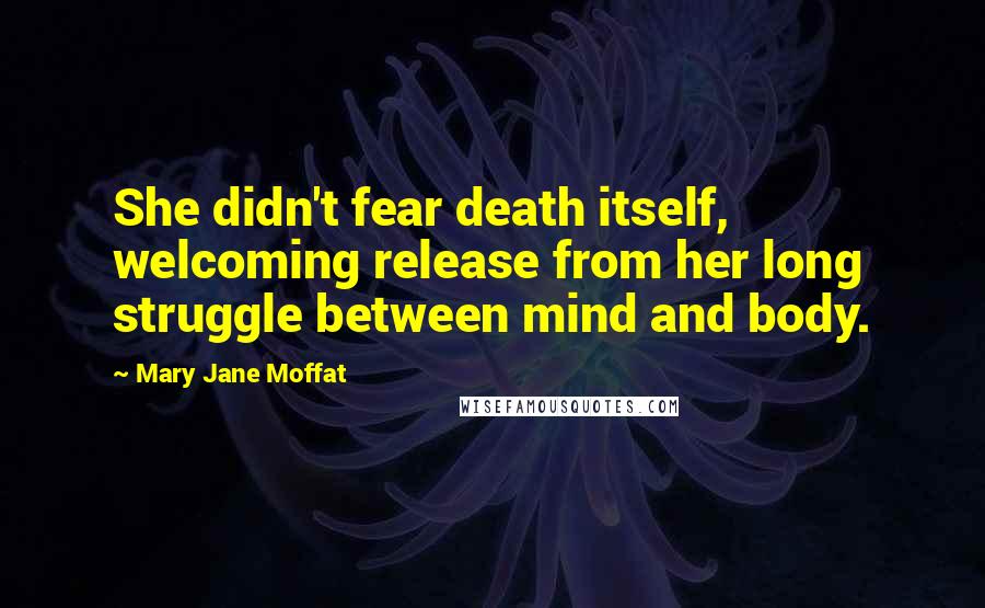 Mary Jane Moffat Quotes: She didn't fear death itself, welcoming release from her long struggle between mind and body.