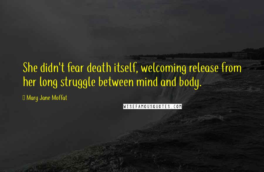 Mary Jane Moffat Quotes: She didn't fear death itself, welcoming release from her long struggle between mind and body.