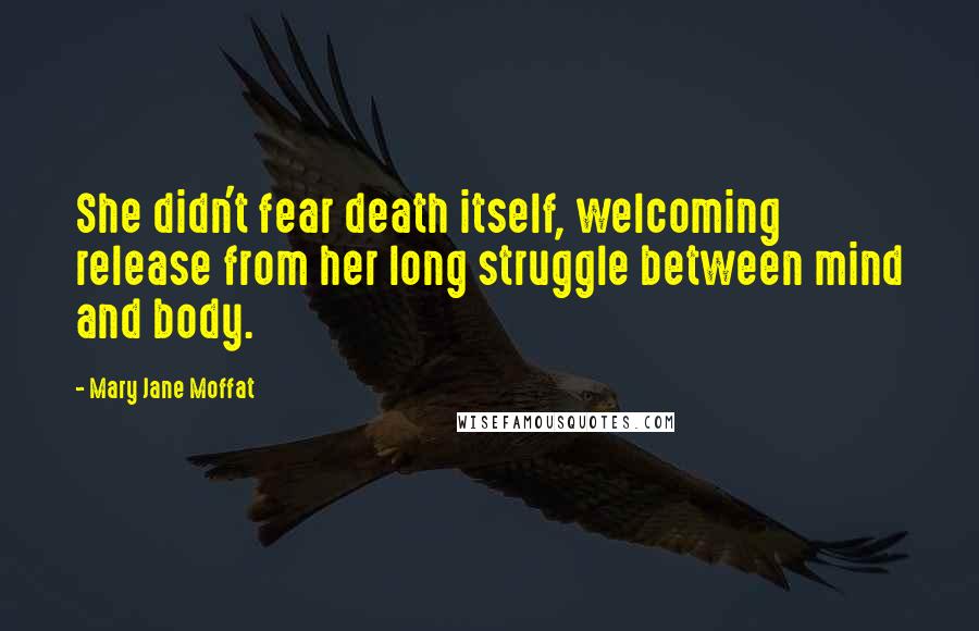 Mary Jane Moffat Quotes: She didn't fear death itself, welcoming release from her long struggle between mind and body.