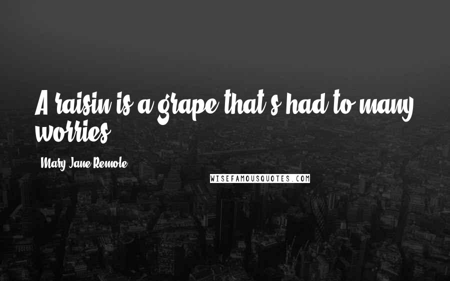 Mary Jane Remole Quotes: A raisin is a grape that's had to many worries